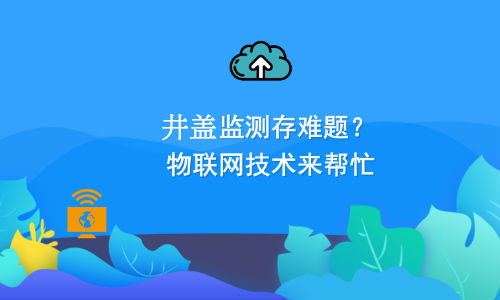 如何利用物聯(lián)網(wǎng)技術解決井蓋監(jiān)測難題？